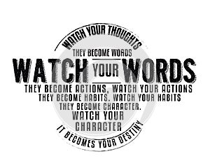 Watch your thoughts; they become words. Watch your words; they become actions. Watch your actions; they become habits