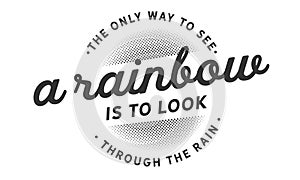 The only way to see a rainbow is to look through the rain