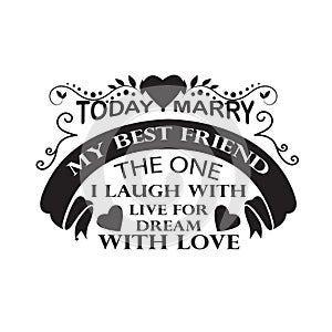 Wedding Quotes and Slogan good for Tee. Today I Marry My Best Friend The One I Laugh With Live for Dream With Love