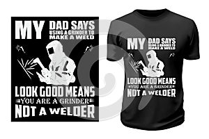 Welding T-Shirt Design. My Dad says using a grander to make a wild look good means You are a Grinder, not a Welder