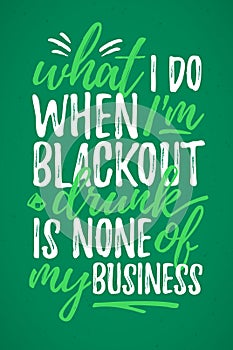 What I Do Black Out Drunk Is None Of My Business funny lettering