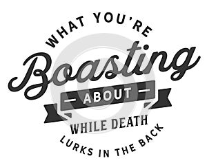 What you`re boasting about while death lurks in the back