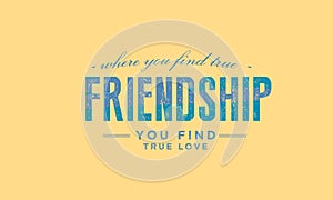 Where you find true friendship, You find true love