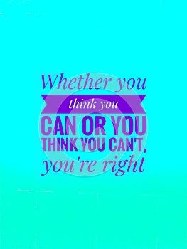 Whether you think you can or you think you can& x27;t you& x27;re right