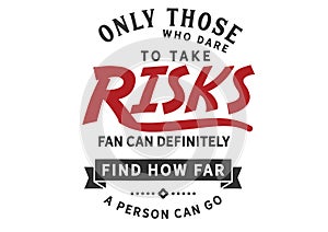 Only those who dare to take risks far