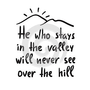 He who stays in the valley will never see over the hill - inspire and motivational quote.