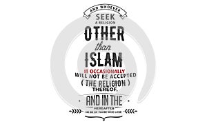 And whoever seek a religion other than islam it occasionally will not be accepted the religion thereof