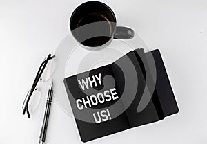 WHY CHOOSE US written text in small black notebook with coffee , pen and glasess on white background. Black-white style