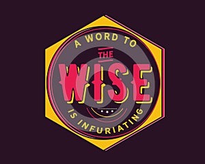 A word to the wise is infuriating