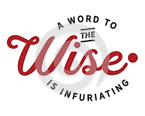 A word to the wise is infuriating