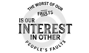 The Worst of our faults is our interest in other peopleâ€™s Faults