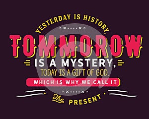 Yesterday is history, tomorrow is a mystery, today is a gift of God, which is why we call it the present