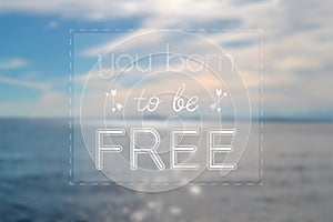You born to be free sign with blured background. Picture with ocean.