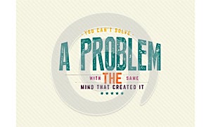 You can`t solve a problem with the same mind that created it