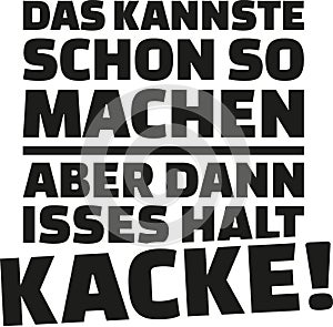 You could do it that way, but then it`s going to be poor. German saying.