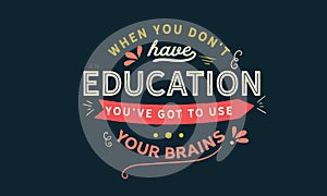 When you don`t have an education, you`ve got to use your brains