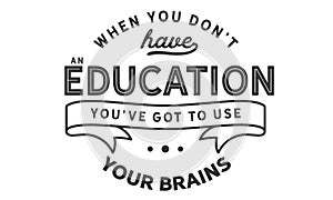 When you don`t have an education, you`ve got to use your brains