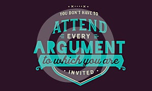 You donâ€™t have to attend every argument to which you are invited