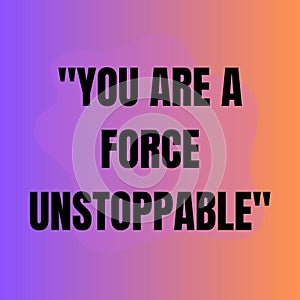 You are a force unstaoppable.