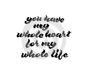 You have my whole heart for my whole life. Valentine`s day poster. Vector hand drawn lettering.