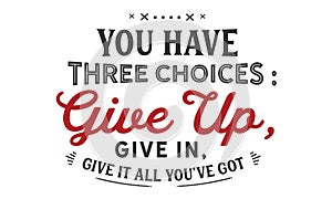 You have three choices : give up, give in , give it all you`ve got