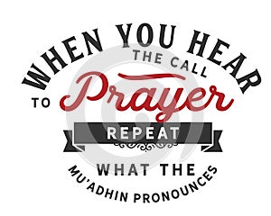 When you hear the call to prayer repeat what the mu`adhin pronounces