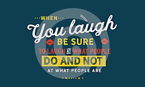 When you laugh, be sure to laugh at what people do and not at what people are