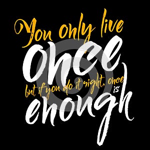 You only live once but if you do it right, once is enough.