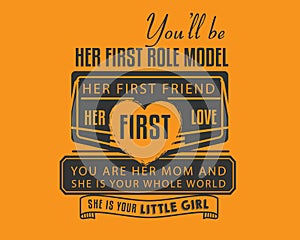 You`ll be her first role model her first friend, her first love you are her mom