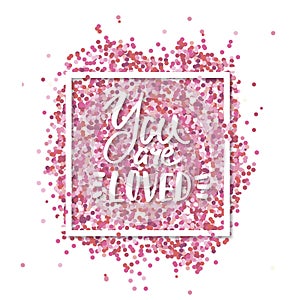 You are Loved text. Love message. Pink confetti in in white square frame. Romantic Valentines background.