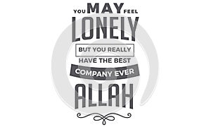 You may feel lonely but you really have the best company ever Allah