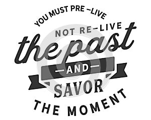 You must pre-live not re-live the past and savor the moment