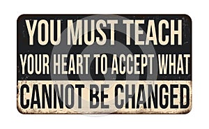 You must teach your heart to accept what cannot be changed vintage rusty metal sign