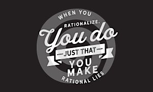 When you rationalize, you do just that. You make rational lies
