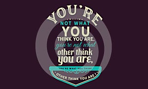 You`re not what you think you are, you`re not what other think you are,