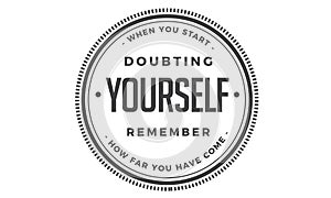 When you start doubting yourself, remember how far you have come