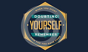 When you start doubting yourself, remember how far you have come