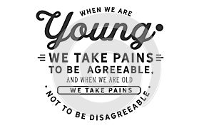 When we are young we take pains to be agreeable