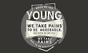 When we are young we take pains to be agreeable