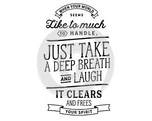 When your world seems like too much to handle, Just take a deep breath and laugh. It clears the mind and frees your spirit