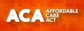 ACA Affordable Care Act - comprehensive health insurance reforms and tax provisions, acronym text concept background