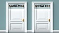 Academics and social life as a choice - pictured as words Academics, social life on doors to show that Academics and social life