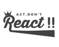 Act, don`t react !!