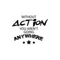 Without action you aren`t going anywhere.