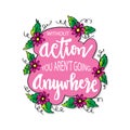 Without action you aren`t going anywhere.