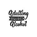 Adulting requires alcohol. Lettering. calligraphy vector illustration. Royalty Free Stock Photo