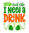 You look like I need a drink - funny St Patrick`s Day