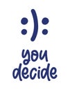 You decide - funny hand drawn calligraphy text with sad and happy smiley faces.