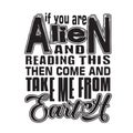 Aliens Quotes and Slogan good for T-Shirt. If You are Alien and Reading This Then Come and Take Me From Earth
