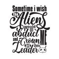 Aliens Quotes and Slogan good for T-Shirt. Sometime I Wish The Aliens Would Abduct Me and Crown Me as Their Leader